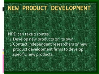 NEW PRODUCT DEVELOPMENT
NPD can take 2 routes:
1.Develop new products on its own
2.Contact independent researchers or new
product development firms to develop
specific new products.
 