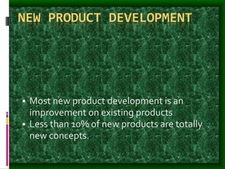 NEW PRODUCT DEVELOPMENT
• Most new product development is an
improvement on existing products
• Less than 10% of new products are totally
new concepts.
 