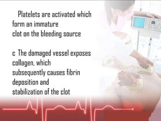 􀂇  Platelets are activated which form an immature clot on the bleeding source 􀂇  The damaged vessel exposes collagen, which subsequently causes fibrin deposition and stabilization of the clot 