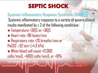 Systemic Inflammatory Response Syndrome (SIRS) Systemic inflammatory response to a variety of severe clinical insults manifested by ≥ 2 of the following conditions ●  Temperature >38ºC or <36ºC ●  Heart rate >90 beats/min ●  Respiratory rate >20 breaths/min or PaCO2 ,<32 torr (<4.3 kPa) ●  White blood cell count >12,000 cells/mm3, <4000 cells/mm3, or >10% immature (band) cells 