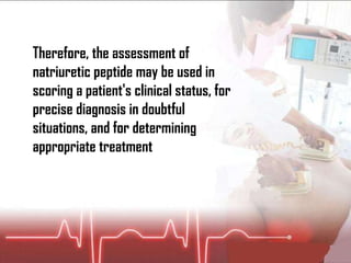 Therefore, the assessment of natriuretic peptide may be used in scoring a patient's clinical status, for precise diagnosis in doubtful situations, and for determining appropriate treatment 