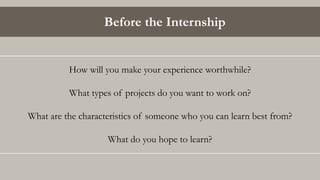 Before the Internship
How will you make your experience worthwhile?
What types of projects do you want to work on?
What are the characteristics of someone who you can learn best from?
What do you hope to learn?
 