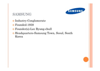 SAMSUNG
� Industry-Conglomerate
� Founded-1938

� Founder(s)-Lee Byung-chull

� Headquarters-Samsung Town, Seoul, South
  Korea
 