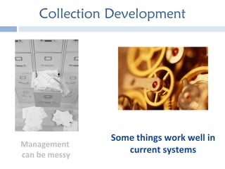 Collection Development Some things work well in current systems Management  can be messy 