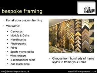 bespoke framing www.theframing-centre.co.uk [email_address] For all your custom framing We frame: Canvases Medals & Coins Needleworks Photographs Prints Sports memorabilia Watercolours 3-Dimensional Items And much more Choose from hundreds of frame styles to frame your items 