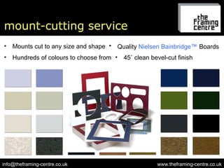 mount-cutting service www.theframing-centre.co.uk [email_address] Mounts cut to any size and shape Hundreds of colours to choose from 45? clean bevel-cut finish Quality  Nielsen Bainbridge ?   Boards 