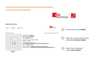Archivez sereinement vos documents nécessaires
en cas de force de preuve…




                                                 Vos documents sont horodatés




                                                 Faites que vos documents et emails
                                                 deviennent des preuves légales




                                                 Où qu’il soit, ce document
                                                 restera votre propriété
 