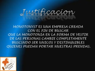 JustificacionMONOTONYST ES UNA EMPRESA CREADA CON EL FIN DE BUSCAR QUE LA MONOTONIA EN LA FORMA DE VESTIR DE LAS PERSONAS CAMBIE COMPLETAMENTE BUSCSNDO SER UNICOS Y DISTINGUIBLES QUIENES PUEDAN PORTAR NUESTRAS PRENDAS.