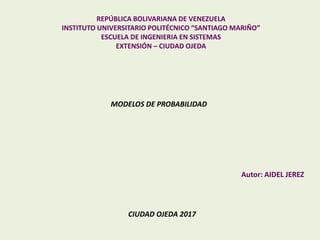 REPÚBLICA BOLIVARIANA DE VENEZUELA
INSTITUTO UNIVERSITARIO POLITÉCNICO “SANTIAGO MARIÑO”
ESCUELA DE INGENIERIA EN SISTEMAS
EXTENSIÓN – CIUDAD OJEDA
Autor: AIDEL JEREZ
MODELOS DE PROBABILIDAD
CIUDAD OJEDA 2017
 