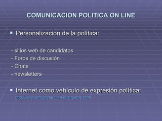 COMUNICACION POLITICA ON LINE Personalización de la política: - sitios web de candidatos - Foros de discusión - Chats - newsletters Internet como vehículo de expresión política:  http :// www.emogame.com / bushgame.html 