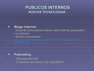 Blogs internos - Canal de comunicación interna: estilo informal, participativo y no intrusivo - Gestión de proyectos http :// www.corporateblogging.info /2005/05/ ibm - blogging - policy - guidelines.asp Podcasting -  Mensajes del CEO -  Programas educativos y de capacitación PUBLICOS INTERNOS NUEVAS TECNOLOGIAS 