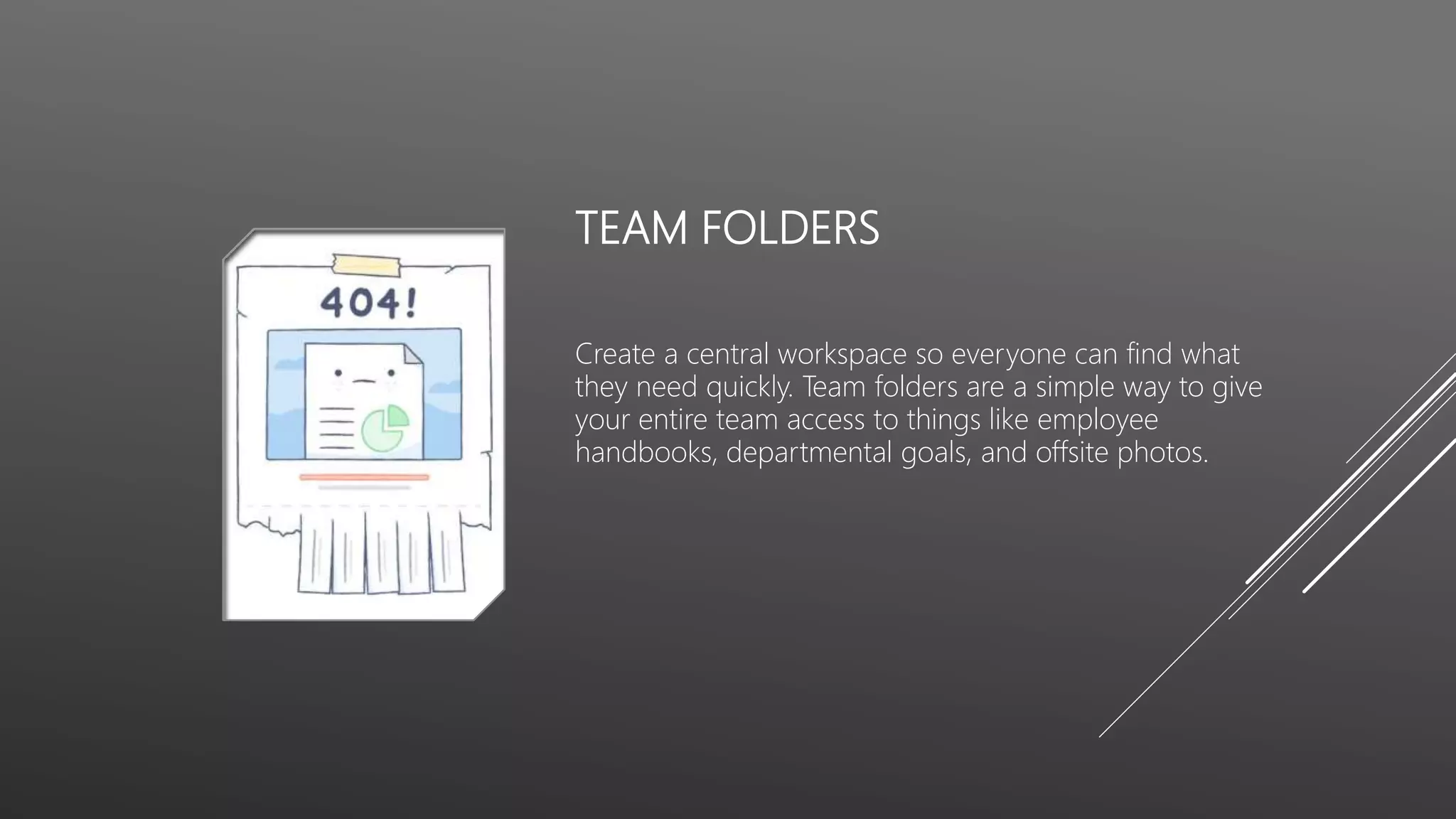 TEAM FOLDERS
Create a central workspace so everyone can find what
they need quickly. Team folders are a simple way to give
your entire team access to things like employee
handbooks, departmental goals, and offsite photos.
 