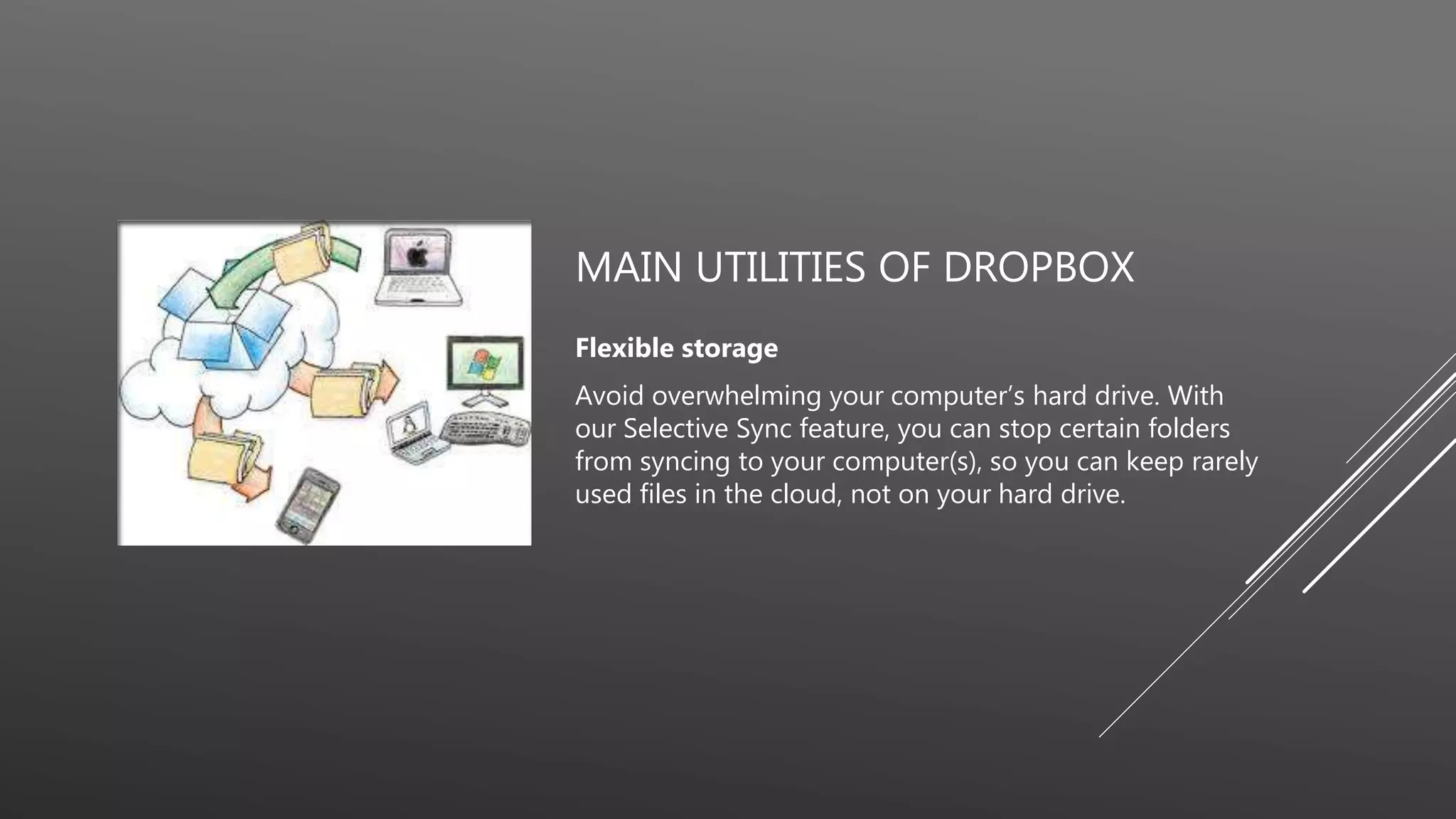 MAIN UTILITIES OF DROPBOX
Flexible storage
Avoid overwhelming your computer’s hard drive. With
our Selective Sync feature, you can stop certain folders
from syncing to your computer(s), so you can keep rarely
used files in the cloud, not on your hard drive.
 