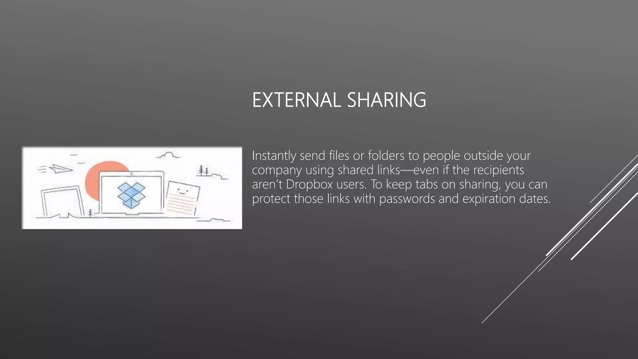 EXTERNAL SHARING
Instantly send files or folders to people outside your
company using shared links—even if the recipients
aren’t Dropbox users. To keep tabs on sharing, you can
protect those links with passwords and expiration dates.
 