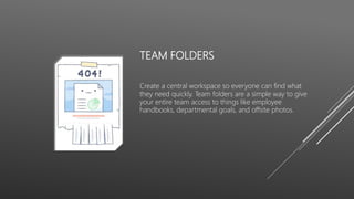 TEAM FOLDERS
Create a central workspace so everyone can find what
they need quickly. Team folders are a simple way to give
your entire team access to things like employee
handbooks, departmental goals, and offsite photos.
 