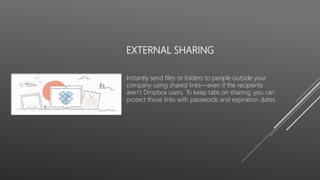 EXTERNAL SHARING
Instantly send files or folders to people outside your
company using shared links—even if the recipients
aren’t Dropbox users. To keep tabs on sharing, you can
protect those links with passwords and expiration dates.
 