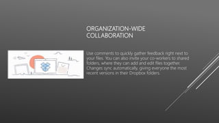 ORGANIZATION-WIDE
COLLABORATION
Use comments to quickly gather feedback right next to
your files. You can also invite your co-workers to shared
folders, where they can add and edit files together.
Changes sync automatically, giving everyone the most
recent versions in their Dropbox folders.
 