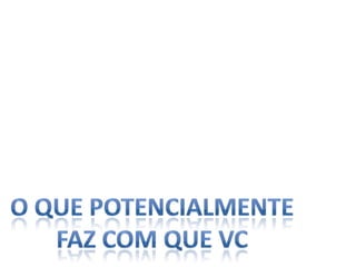 O que potencialmenteFaz com que vc