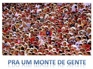 Pra um monte de gente