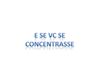 E se vc se concentrasse