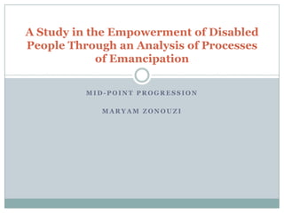 A Study in the Empowerment of Disabled
People Through an Analysis of Processes
             of Emancipation

          MID-POINT PROGRESSION

             MARYAM ZONOUZI
 