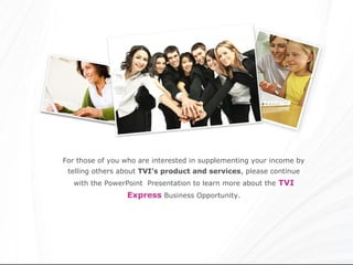 For those of you who are interested in supplementing your income by
 telling others about TVI’s product and services, please continue
   with the PowerPoint Presentation to learn more about the TVI
                 Express Business Opportunity.
 