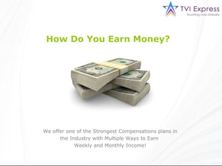 How Do You Earn Money?




We offer one of the Strongest Compensations plans in
      the Industry with Multiple Ways to Earn
            Weekly and Monthly Income!
 
