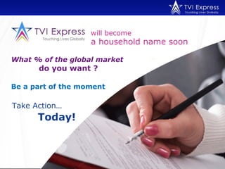 will become
                   a household name soon

What % of the global market
      do you want ?

Be a part of the moment

Take Action…
      Today!
 