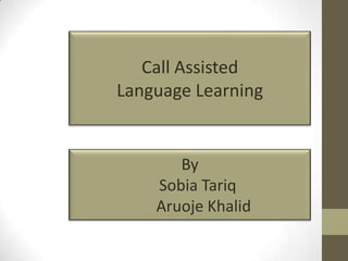 Call Assisted
Language Learning
By
Sobia Tariq
Aruoje Khalid
 