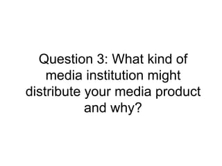 Question 3: What kind of
media institution might
distribute your media product
and why?
 