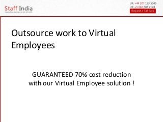Outsource work to Virtual 
Employees 
GUARANTEED 70% cost reduction 
with our Virtual Employee solution ! 
 