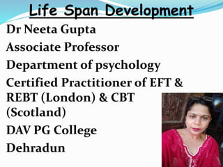 Dr Neeta Gupta
Associate Professor
Department of psychology
Certified Practitioner of EFT &
REBT (London) & CBT
(Scotland)
DAV PG College
Dehradun
Life Span Development
 