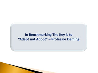 In Benchmarking The Key is to
“Adapt not Adopt” – Professor Deming
 