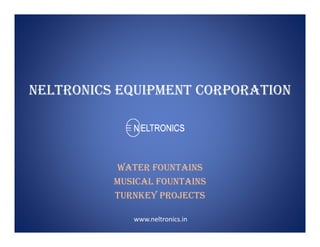 NELTRONICS EQUIPMENT CORPORATION
WATER FOUNTAINS
MUSICAL FOUNTAINS
TURNKEY PROJECTS
www.neltronics.in
 