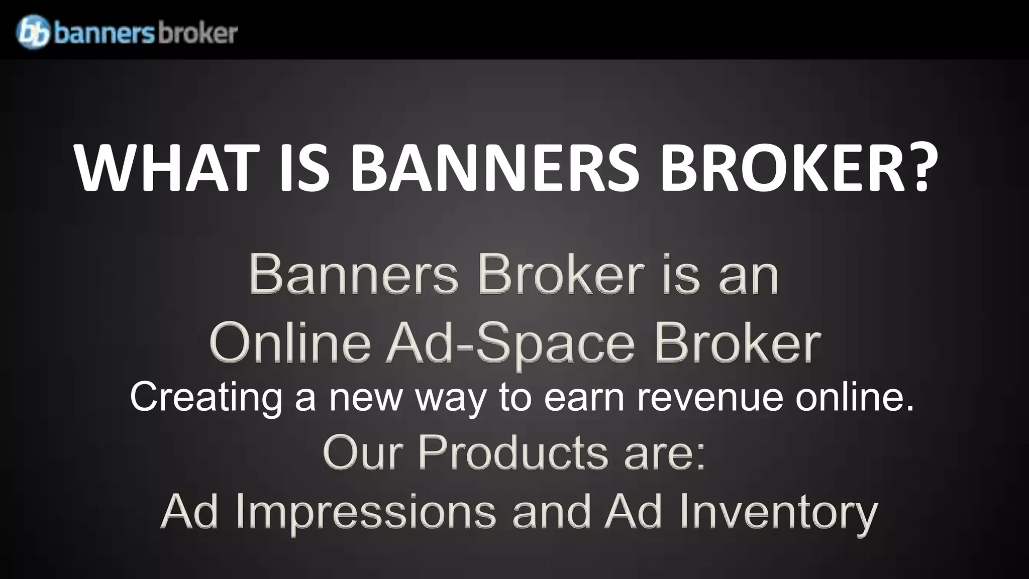 WHAT IS BANNERS BROKER?
      Banners Broker is an
     Online Ad-Space Broker
 Creating a new way to earn revenue online.
        Our Products are:
  Ad Impressions and Ad Inventory
 