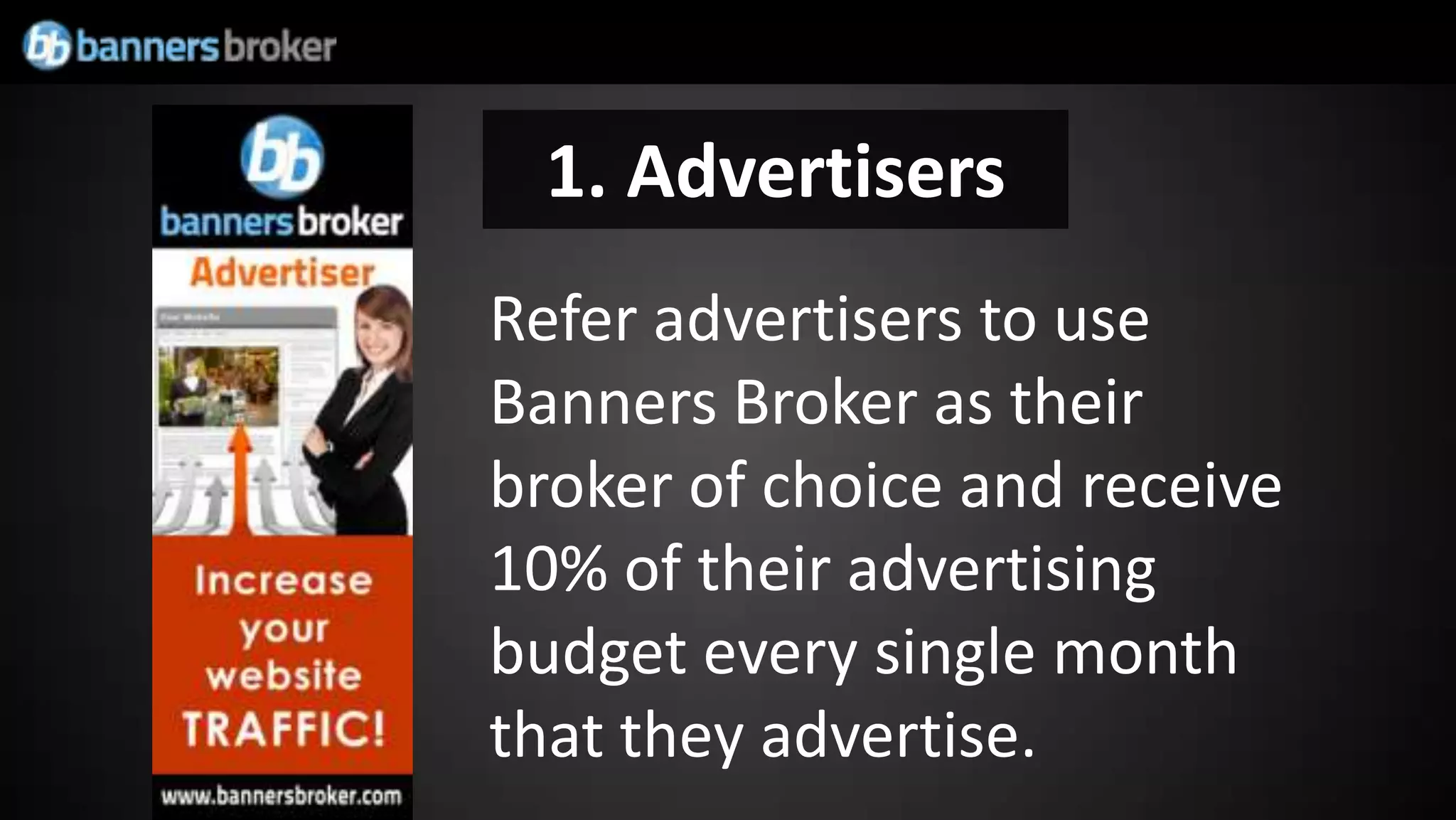 1. Advertisers
Refer advertisers to use
Banners Broker as their
broker of choice and receive
10% of their advertising
budget every single month
that they advertise.
 