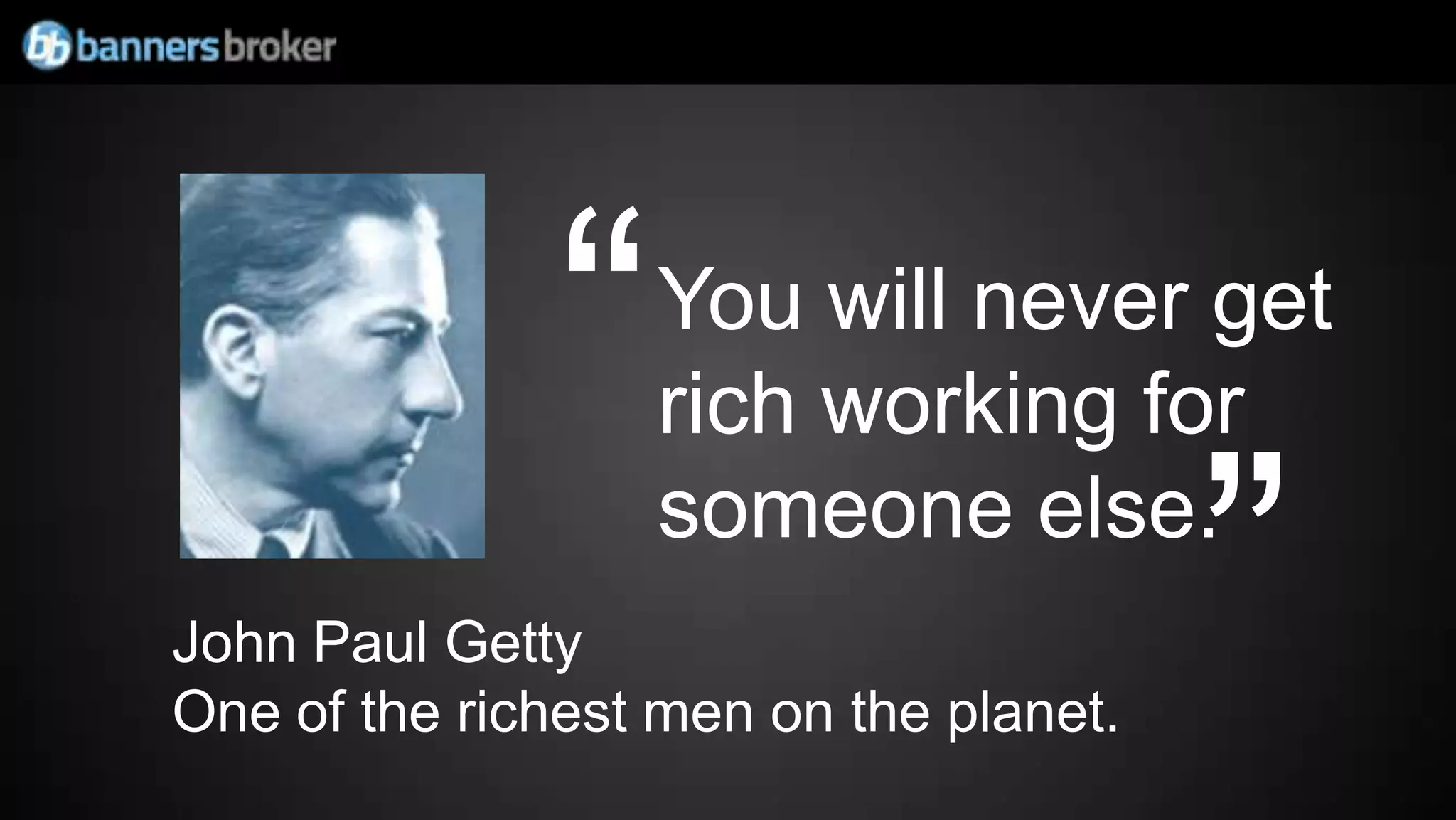 “   You will never get
                   rich working for

John Paul Getty
                   someone else.

One of the richest men on the planet.
                                        ”
 