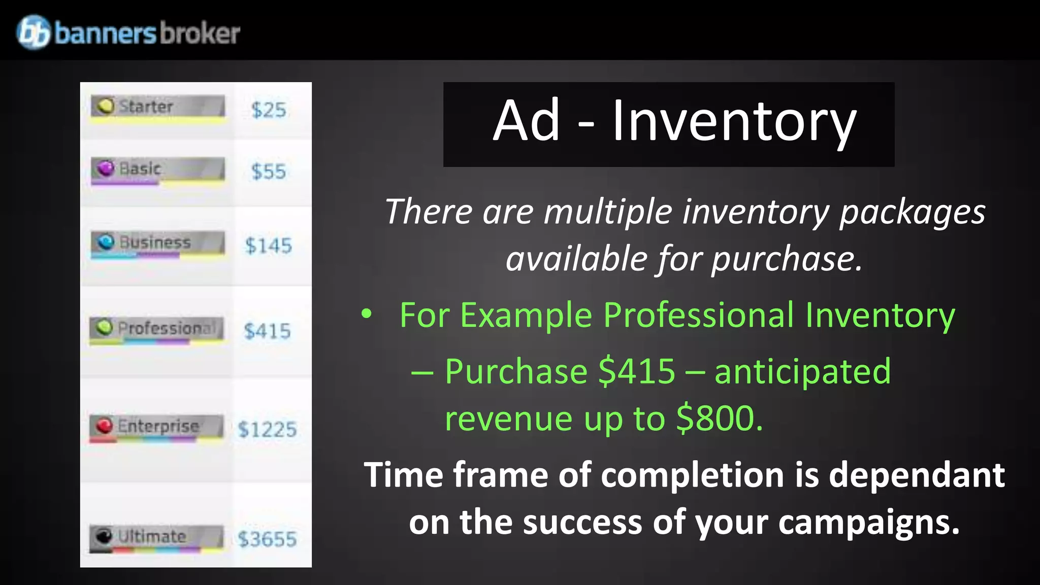 Ad - Inventory
 There are multiple inventory packages
         available for purchase.
• For Example Professional Inventory
   – Purchase $415 – anticipated
     revenue up to $800.
Time frame of completion is dependant
   on the success of your campaigns.
 