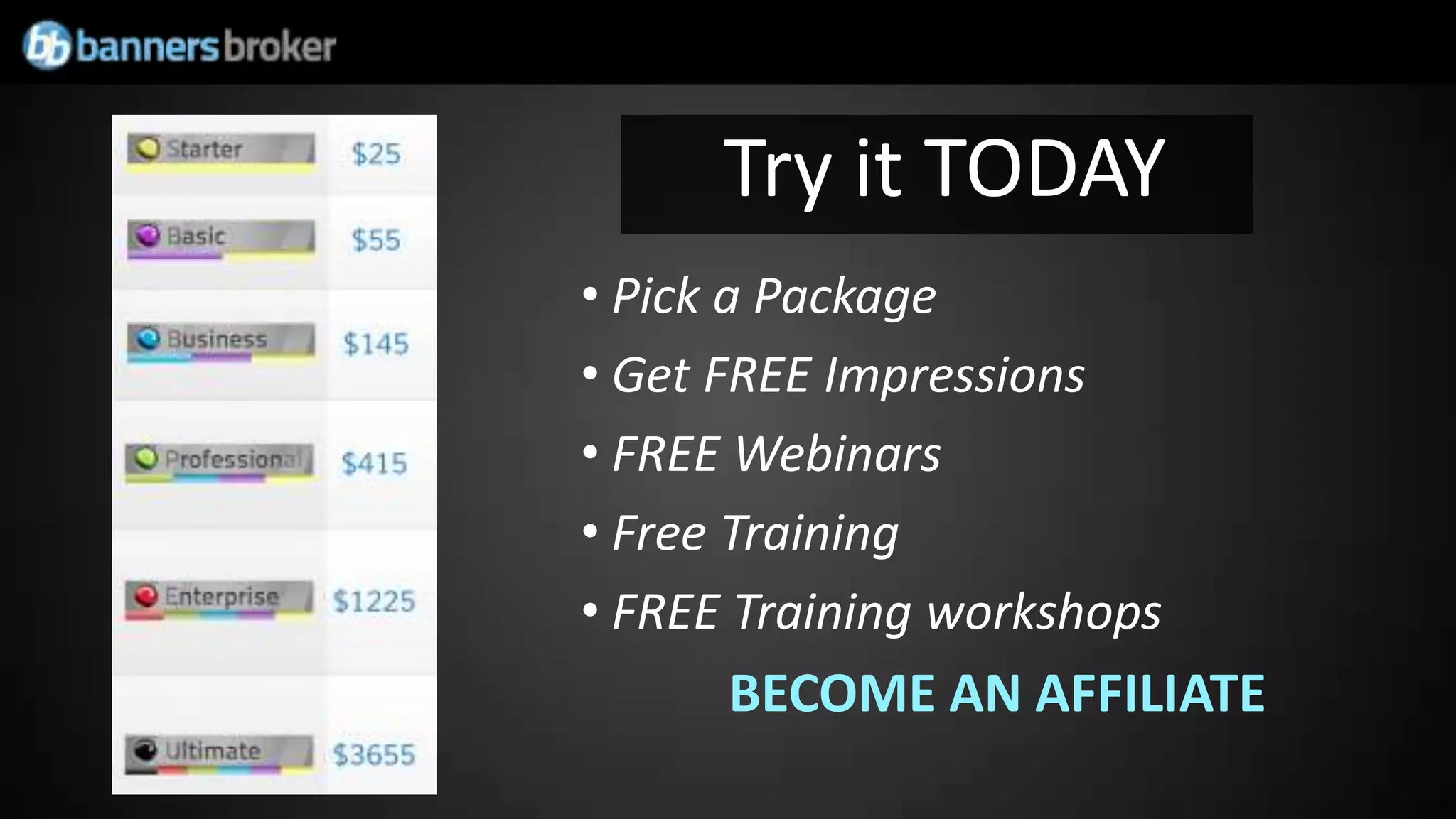 Try it TODAY
• Pick a Package
• Get FREE Impressions
• FREE Webinars
• Free Training
• FREE Training workshops
      BECOME AN AFFILIATE
 