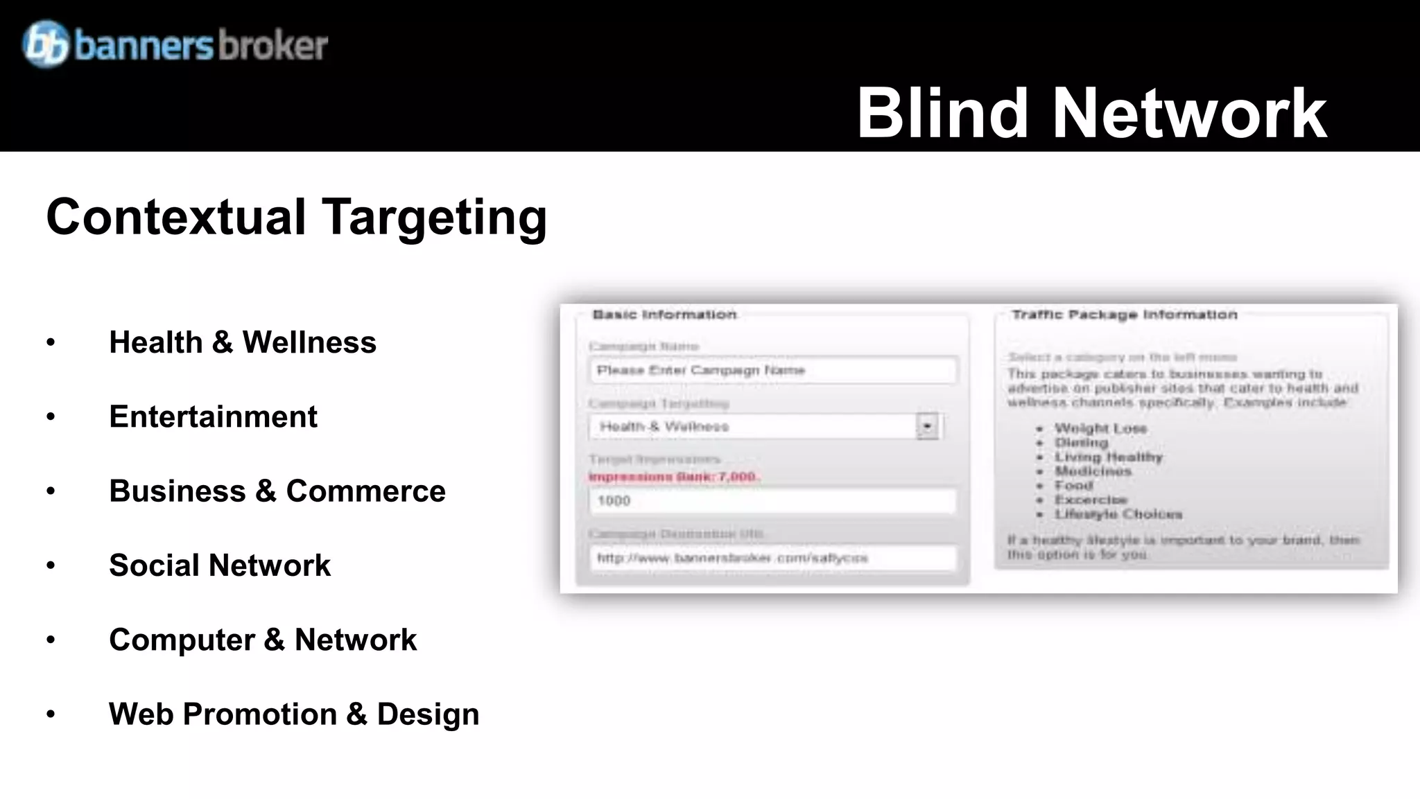 Blind Network
Contextual Targeting

•   Health & Wellness

•   Entertainment

•   Business & Commerce

•   Social Network

•   Computer & Network

•   Web Promotion & Design
 