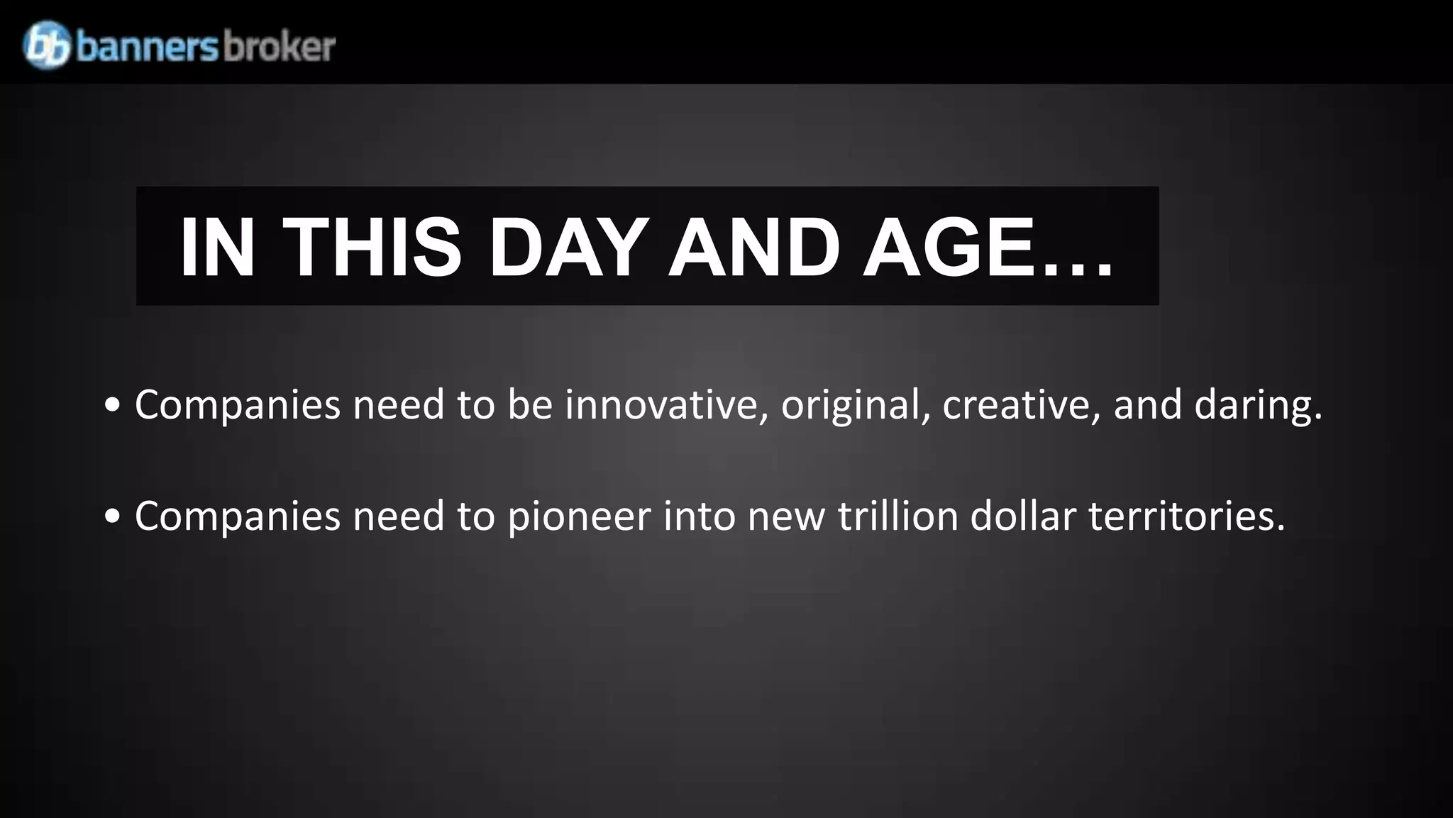 IN THIS DAY AND AGE…
• Companies need to be innovative, original, creative, and daring.

• Companies need to pioneer into new trillion dollar territories.
 