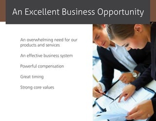 an Excellent Business opportunity


  An overwhelming need for our
  products and services

  An effective business system

  Powerful compensation

  Great timing

  Strong core values




                                    6
 