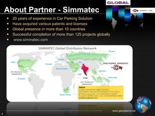 About Partner - Simmatec

         20 years of experience in Car Parking Solution
         Have acquired various patents and licenses
         Global presence in more than 10 countries
         Successful completion of more than 125 projects globally
         www.simmatec.com




                                                                www.gesystems.net
4
 
