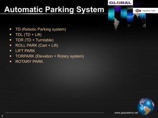 Non Pallet Parking System

        TD (Robotic Parking system)
        TDL (TD + Lift)
        TDR (TD + Turntable)
        ROLL PARK (Cart + Flat Circulation)
        LIFT PARK
        TORPARK (Elevation + Rotary system)




                                               www.gesystems.net
5
 