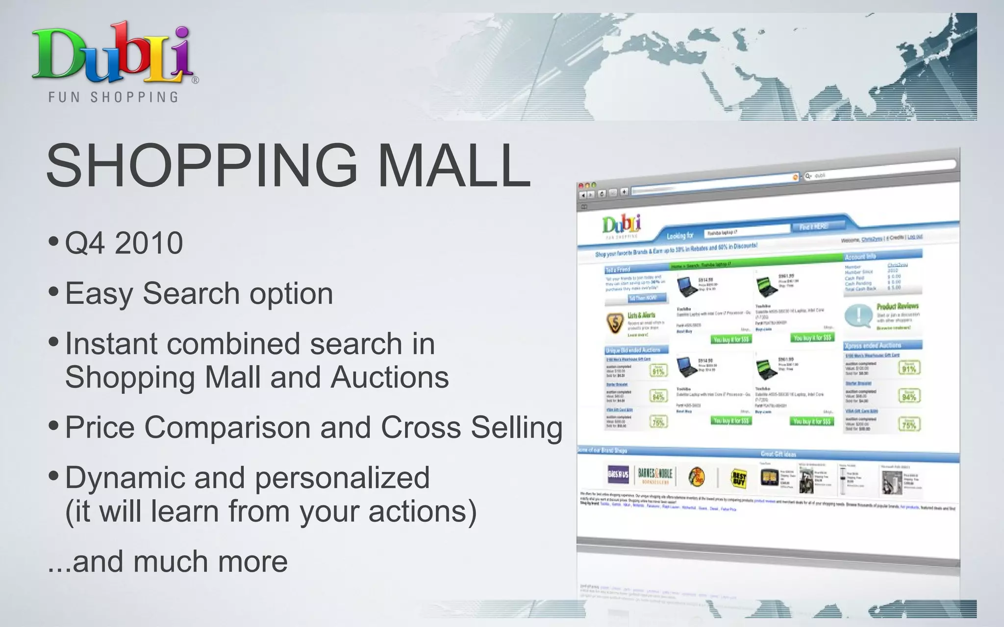 SHOPPING MALL Q4 2010 Easy Search option Instant combined search in  Shopping Mall and Auctions Price Comparison and Cross Selling Dynamic and personalized (it will learn from your actions) ...and much more 