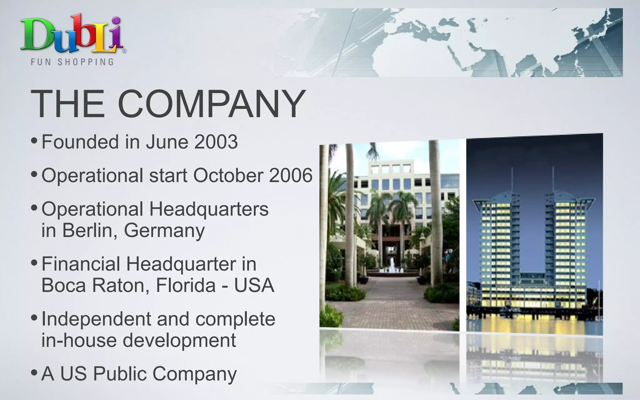 THE COMPANY Founded in June 2003 Operational start October 2006 Operational Headquarters in Berlin, Germany Financial Headquarter in  Boca Raton, Florida - USA Independent and complete in-house development A US Public Company 