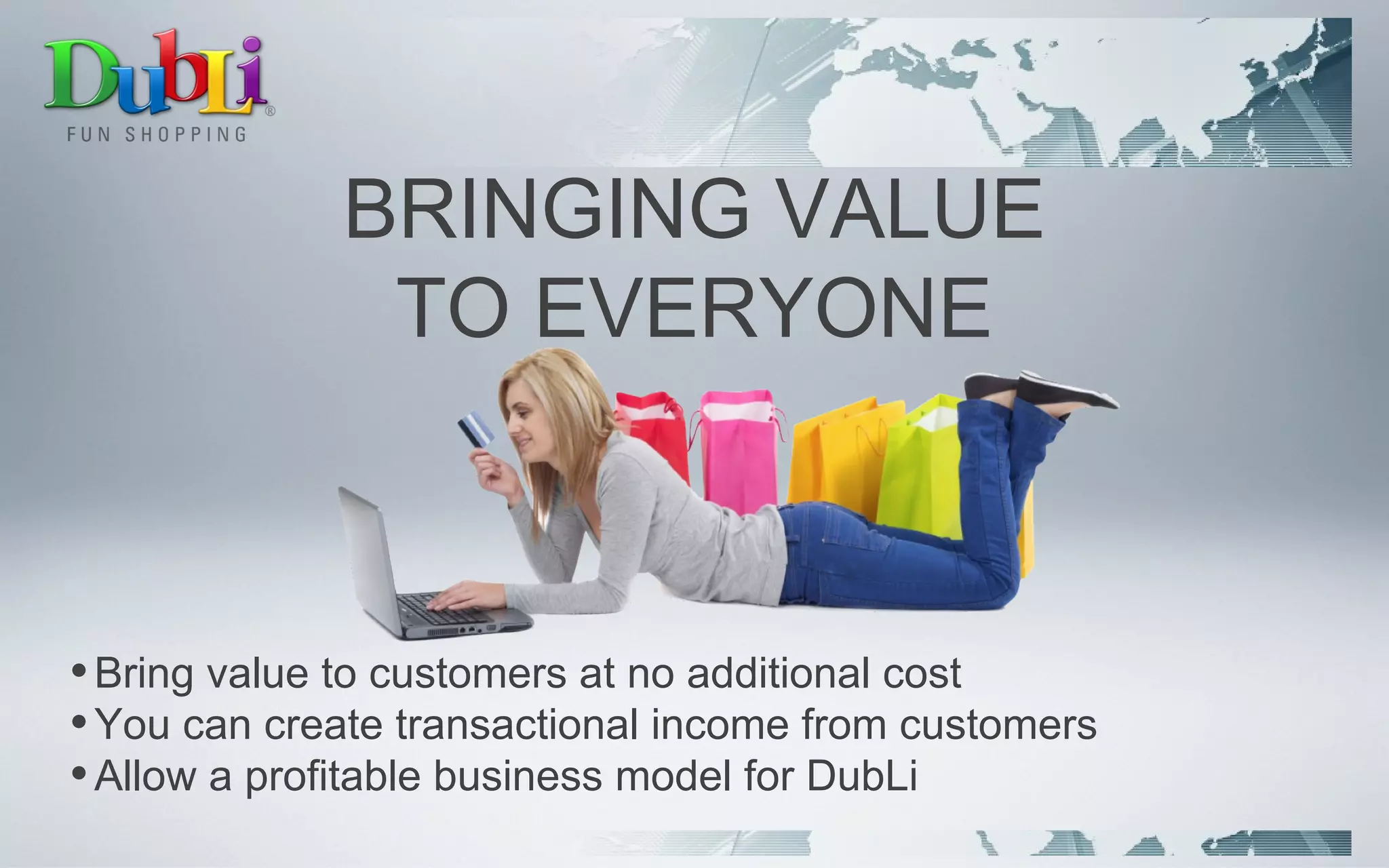 BRINGING VALUE TO EVERYONE Bring value to customers at no additional cost You can create transactional income from customers Allow a profitable business model for DubLi 