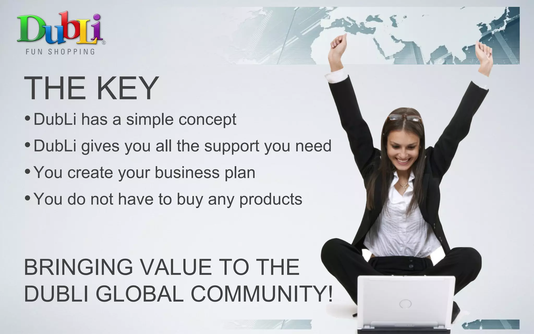 THE KEY DubLi has a simple concept DubLi gives you all the support you need You create your business plan You do not have to buy any products BRINGING VALUE TO THE  DUBLI GLOBAL COMMUNITY! 