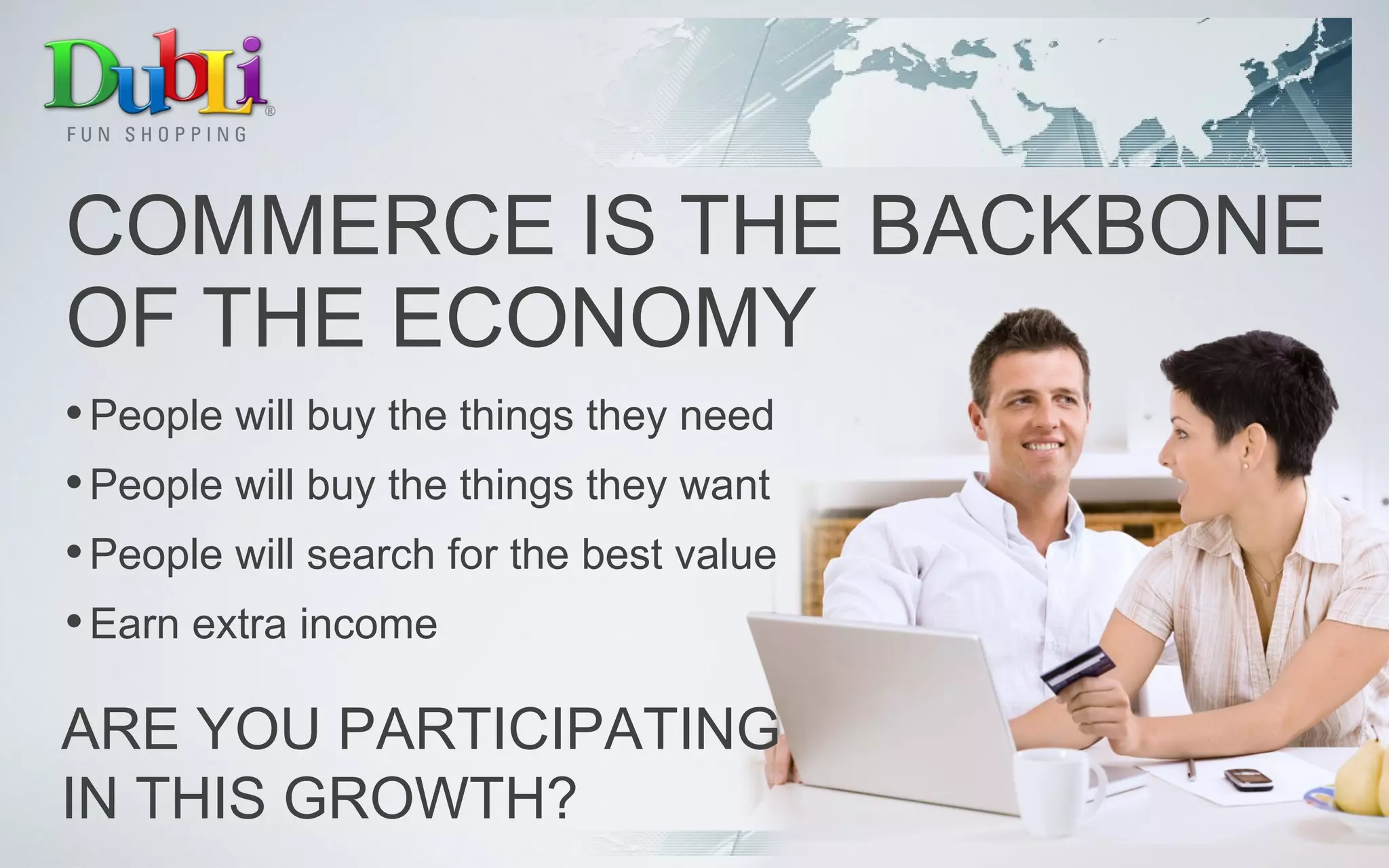 COMMERCE IS THE BACKBONE  OF THE ECONOMY People will buy the things they need People will buy the things they want People will search for the best value Earn extra income ARE YOU PARTICIPATING  IN THIS GROWTH? 