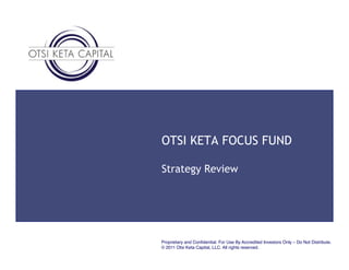 OTSI KETA FOCUS FUND

Strategy Review




Proprietary and Conﬁdential. For Use By Accredited Investors Only – Do Not Distribute.!
© 2011 Otsi Keta Capital, LLC. All rights reserved.!
 